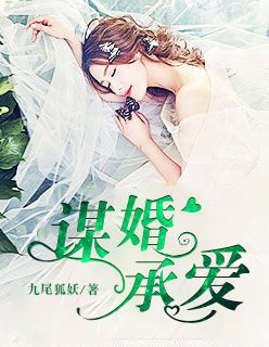 《谋婚承爱》小说最新章节免费阅读（完整版未删节）